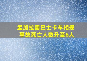 孟加拉国巴士卡车相撞事故死亡人数升至6人