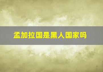 孟加拉国是黑人国家吗