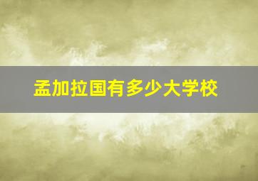 孟加拉国有多少大学校