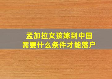 孟加拉女孩嫁到中国需要什么条件才能落户