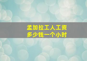 孟加拉工人工资多少钱一个小时