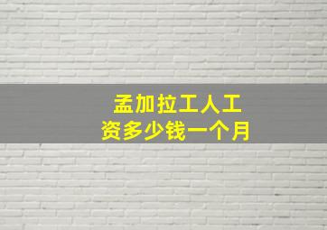 孟加拉工人工资多少钱一个月