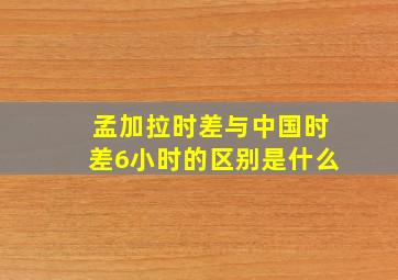 孟加拉时差与中国时差6小时的区别是什么