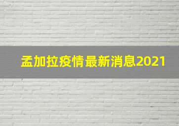 孟加拉疫情最新消息2021