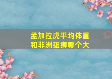 孟加拉虎平均体重和非洲雄狮哪个大