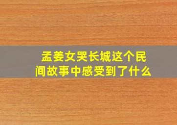 孟姜女哭长城这个民间故事中感受到了什么