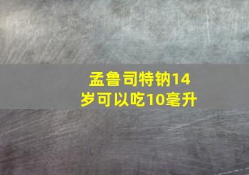 孟鲁司特钠14岁可以吃10毫升