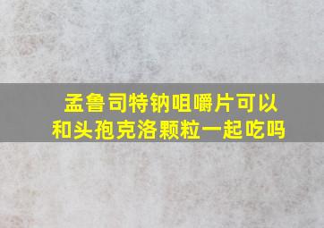 孟鲁司特钠咀嚼片可以和头孢克洛颗粒一起吃吗