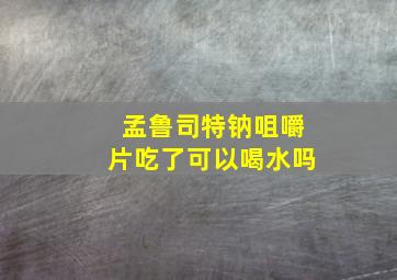 孟鲁司特钠咀嚼片吃了可以喝水吗