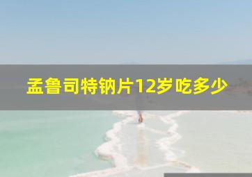 孟鲁司特钠片12岁吃多少