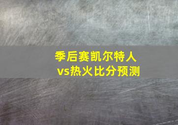 季后赛凯尔特人vs热火比分预测