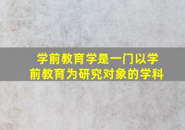 学前教育学是一门以学前教育为研究对象的学科