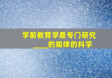 学前教育学是专门研究____的规律的科学