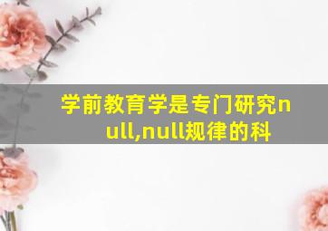 学前教育学是专门研究null,null规律的科