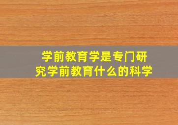 学前教育学是专门研究学前教育什么的科学