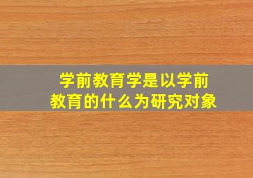 学前教育学是以学前教育的什么为研究对象