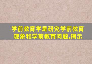 学前教育学是研究学前教育现象和学前教育问题,揭示