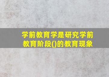 学前教育学是研究学前教育阶段()的教育现象