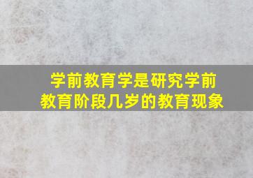 学前教育学是研究学前教育阶段几岁的教育现象