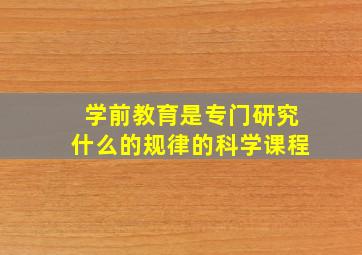 学前教育是专门研究什么的规律的科学课程