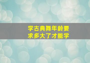 学古典舞年龄要求多大了才能学