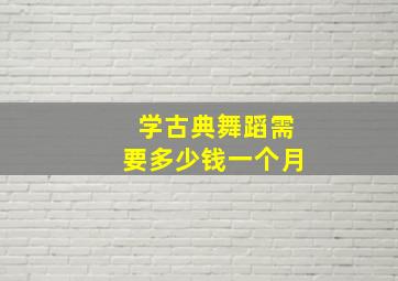 学古典舞蹈需要多少钱一个月