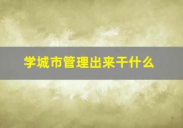 学城市管理出来干什么