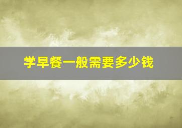 学早餐一般需要多少钱