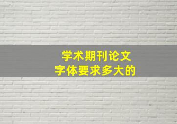 学术期刊论文字体要求多大的