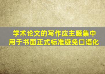 学术论文的写作应主题集中用于书面正式标准避免口语化