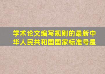 学术论文编写规则的最新中华人民共和国国家标准号是