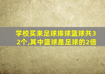 学校买来足球排球篮球共32个,其中篮球是足球的2倍