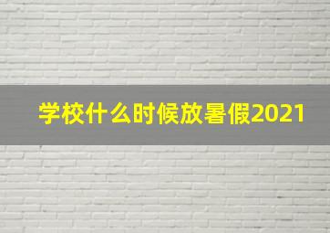 学校什么时候放暑假2021