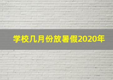 学校几月份放暑假2020年