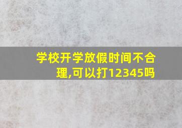 学校开学放假时间不合理,可以打12345吗