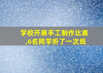 学校开展手工制作比赛,6名同学折了一次纸