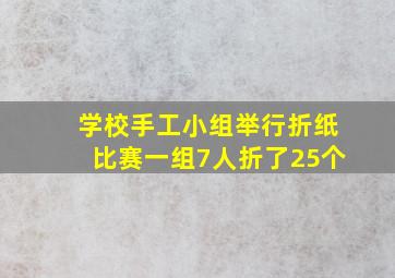 学校手工小组举行折纸比赛一组7人折了25个