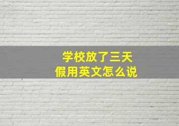 学校放了三天假用英文怎么说