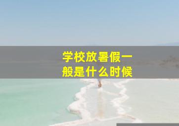 学校放暑假一般是什么时候