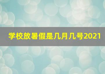 学校放暑假是几月几号2021