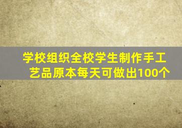 学校组织全校学生制作手工艺品原本每天可做出100个