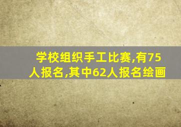 学校组织手工比赛,有75人报名,其中62人报名绘画