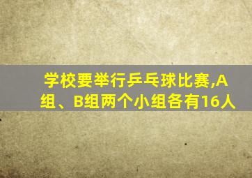 学校要举行乒乓球比赛,A组、B组两个小组各有16人