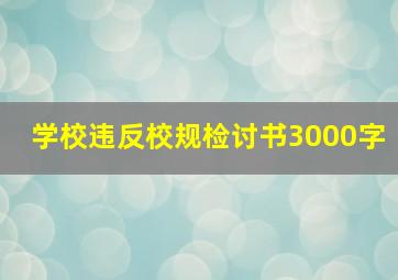 学校违反校规检讨书3000字