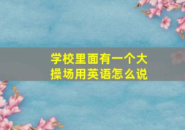 学校里面有一个大操场用英语怎么说