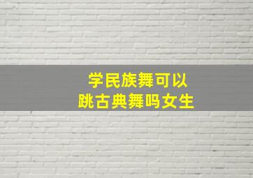 学民族舞可以跳古典舞吗女生