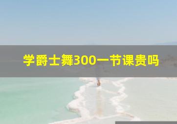 学爵士舞300一节课贵吗