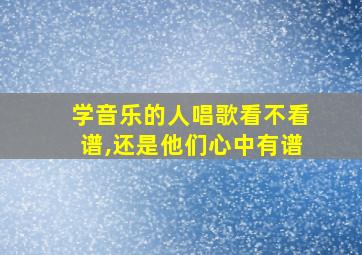 学音乐的人唱歌看不看谱,还是他们心中有谱