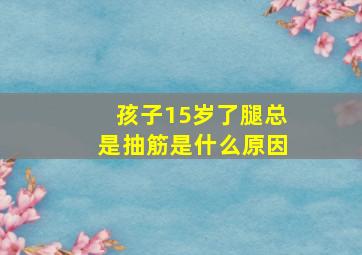 孩子15岁了腿总是抽筋是什么原因