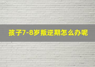 孩子7-8岁叛逆期怎么办呢